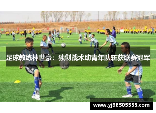 足球教练林世豪：独创战术助青年队斩获联赛冠军