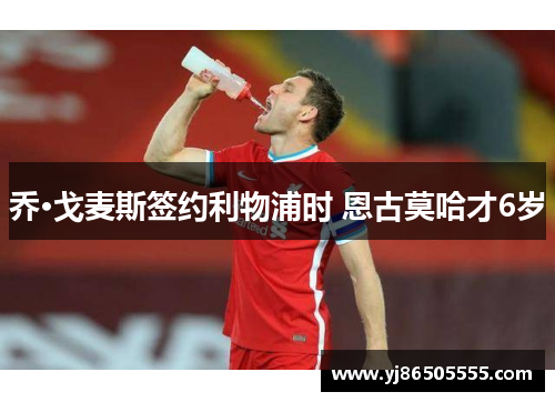 乔·戈麦斯签约利物浦时 恩古莫哈才6岁